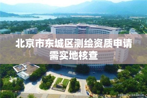 北京市东城区测绘资质申请需实地核查