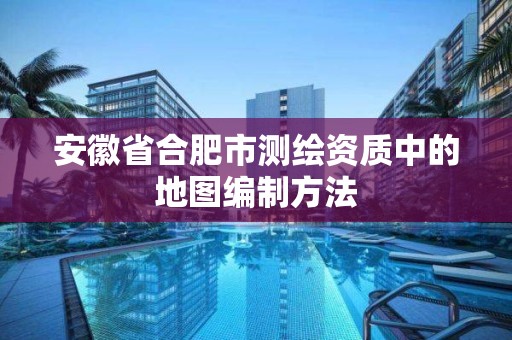 安徽省合肥市测绘资质中的地图编制方法