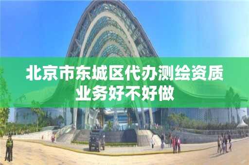 北京市东城区代办测绘资质业务好不好做