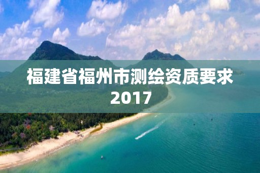 福建省福州市测绘资质要求2017