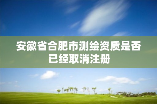 安徽省合肥市测绘资质是否已经取消注册