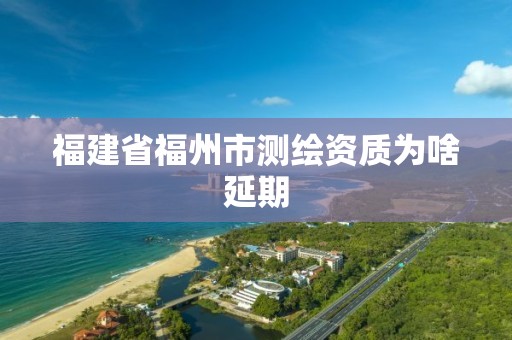 福建省福州市测绘资质为啥延期