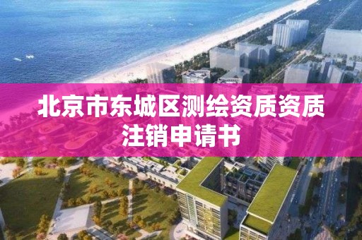 北京市东城区测绘资质资质注销申请书