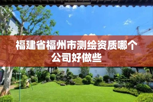 福建省福州市测绘资质哪个公司好做些 福建省福州市测绘资质哪个公司好做些