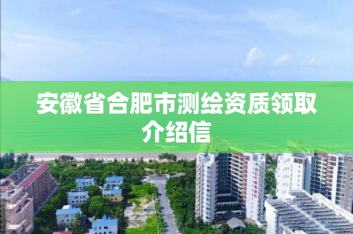 安徽省合肥市测绘资质领取介绍信