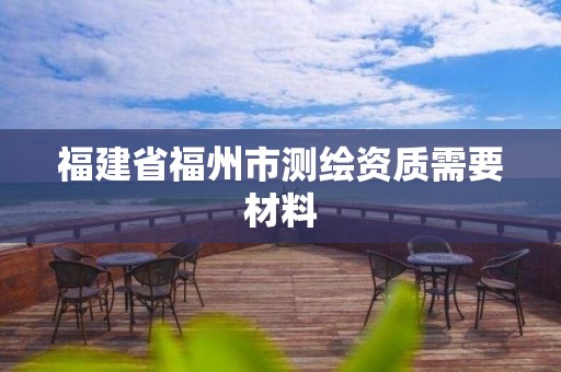 福建省福州市测绘资质需要材料