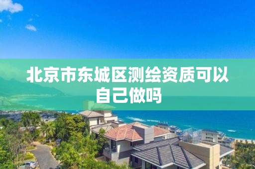 北京市东城区测绘资质可以自己做吗