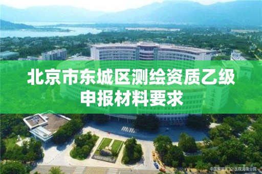 北京市东城区测绘资质乙级申报材料要求