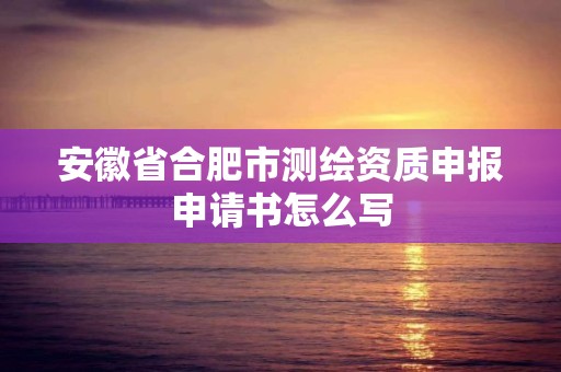 安徽省合肥市测绘资质申报申请书怎么写