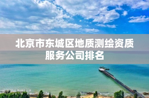 北京市东城区地质测绘资质服务公司排名