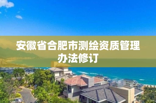 安徽省合肥市测绘资质管理办法修订 安徽省合肥市测绘资质管理办法修订