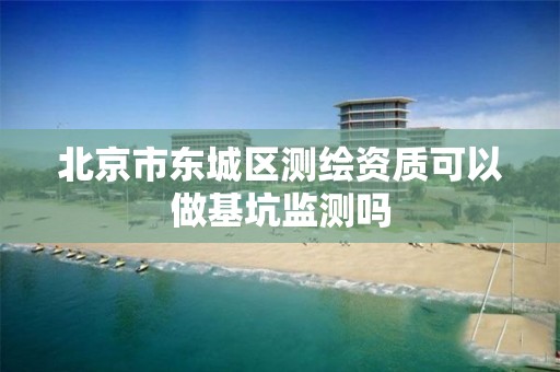 北京市东城区测绘资质可以做基坑监测吗