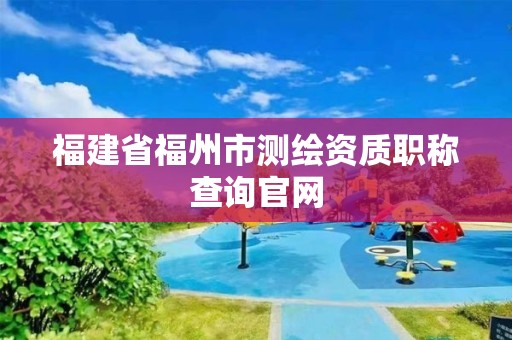 福建省福州市测绘资质职称查询官网