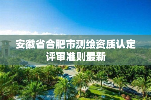 安徽省合肥市测绘资质认定评审准则最新