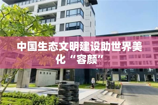 中国生态文明建设助世界美化“容颜” 中国生态文明建设助世界美化“容颜”