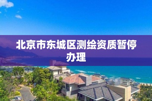 北京市东城区测绘资质暂停办理