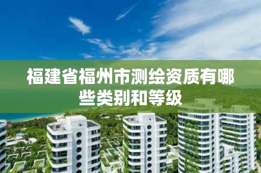 福建省福州市测绘资质有哪些类别和等级