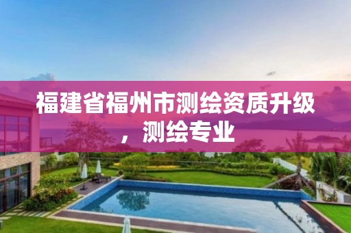 福建省福州市测绘资质升级，测绘专业