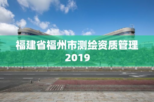 福建省福州市测绘资质管理2019