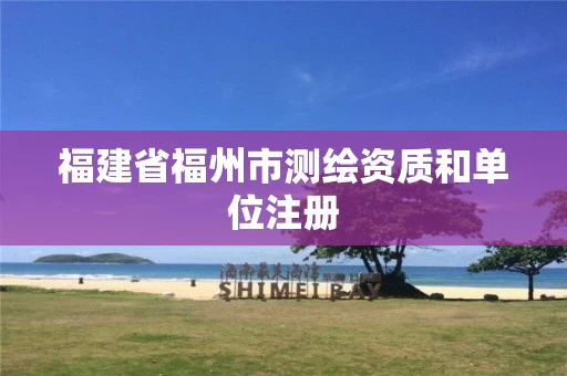福建省福州市测绘资质和单位注册 福建省福州市测绘资质和单位注册
