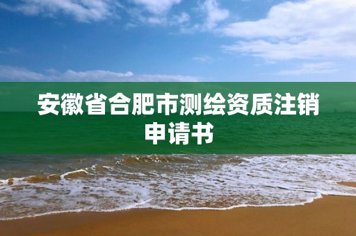 安徽省合肥市测绘资质注销申请书