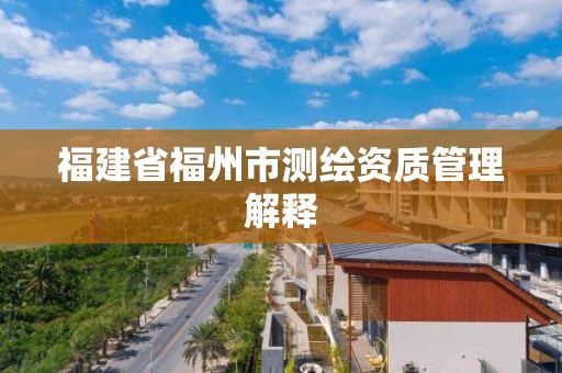 福建省福州市测绘资质管理解释