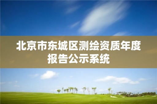 北京市东城区测绘资质年度报告公示系统