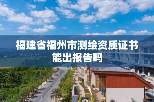 福建省福州市测绘资质证书能出报告吗