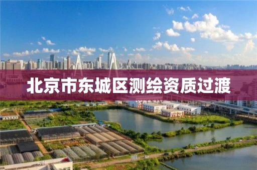北京市东城区测绘资质过渡 北京市东城区测绘资质过渡