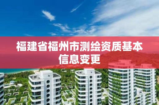 福建省福州市测绘资质基本信息变更