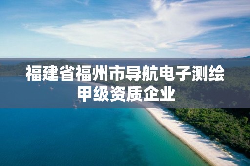 福建省福州市导航电子测绘甲级资质企业