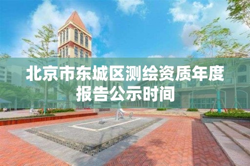 北京市东城区测绘资质年度报告公示时间