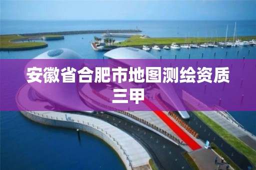 安徽省合肥市地图测绘资质三甲