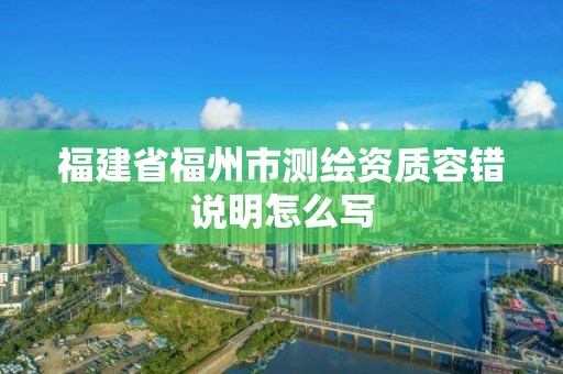 福建省福州市测绘资质容错说明怎么写