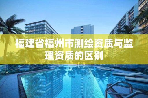 福建省福州市测绘资质与监理资质的区别