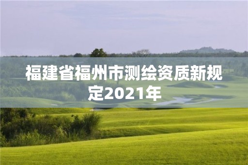 福建省福州市测绘资质新规定2021年