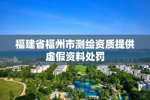 福建省福州市测绘资质提供虚假资料处罚