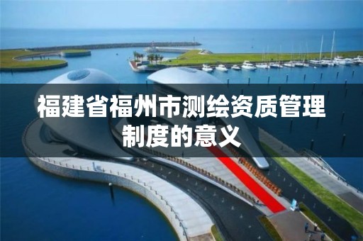 福建省福州市测绘资质管理制度的意义