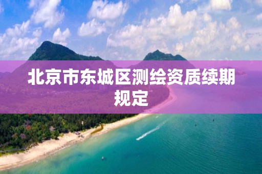 北京市东城区测绘资质续期规定