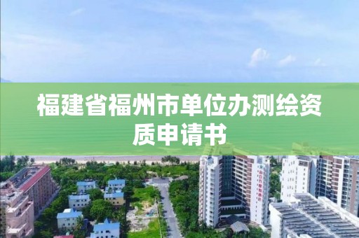 福建省福州市单位办测绘资质申请书