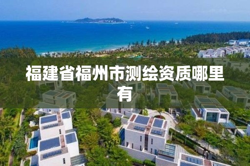 福建省福州市测绘资质哪里有