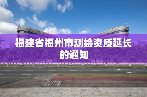 福建省福州市测绘资质延长的通知