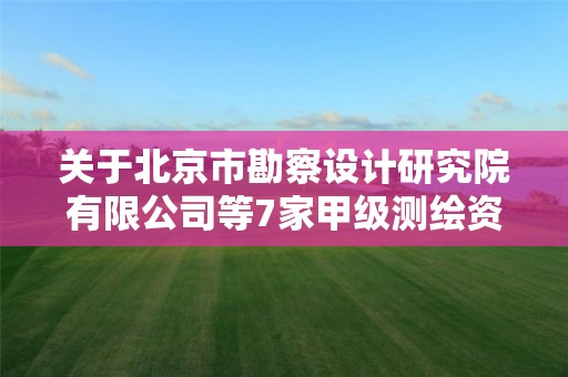 关于北京市勘察设计研究院有限公司等7家甲级测绘资质单位新增专业范围审查意见的公示