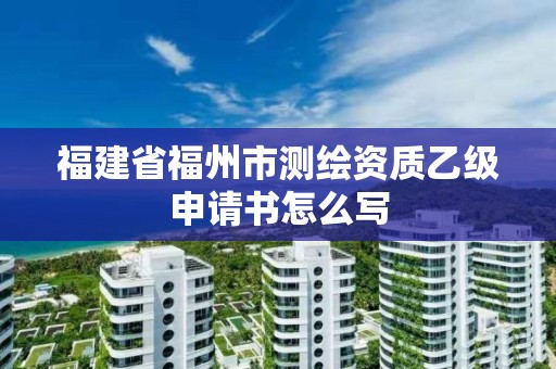 福建省福州市测绘资质乙级申请书怎么写