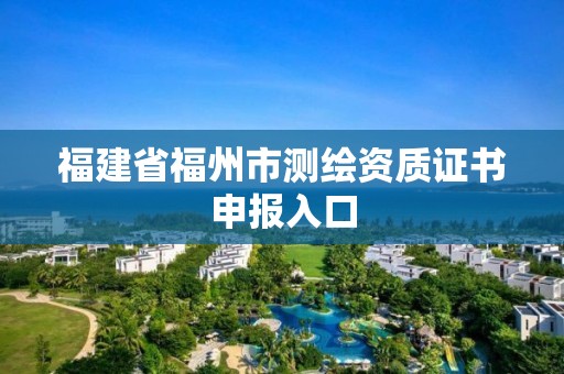 福建省福州市测绘资质证书申报入口