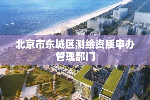 北京市东城区测绘资质申办管理部门