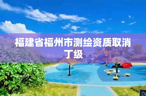 福建省福州市测绘资质取消丁级