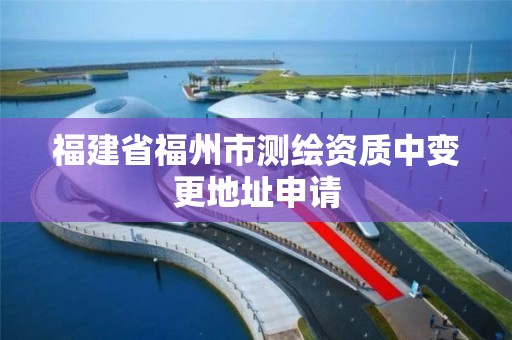 福建省福州市测绘资质中变更地址申请