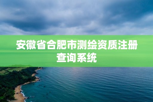 安徽省合肥市测绘资质注册查询系统