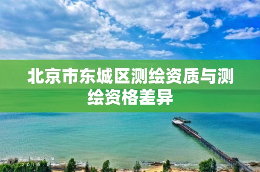 北京市东城区测绘资质与测绘资格差异